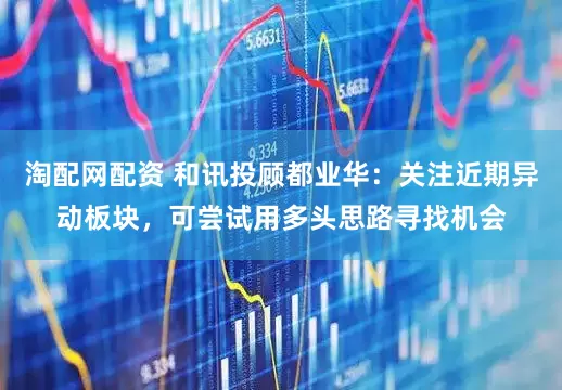 淘配网配资 和讯投顾都业华：关注近期异动板块，可尝试用多头思路寻找机会