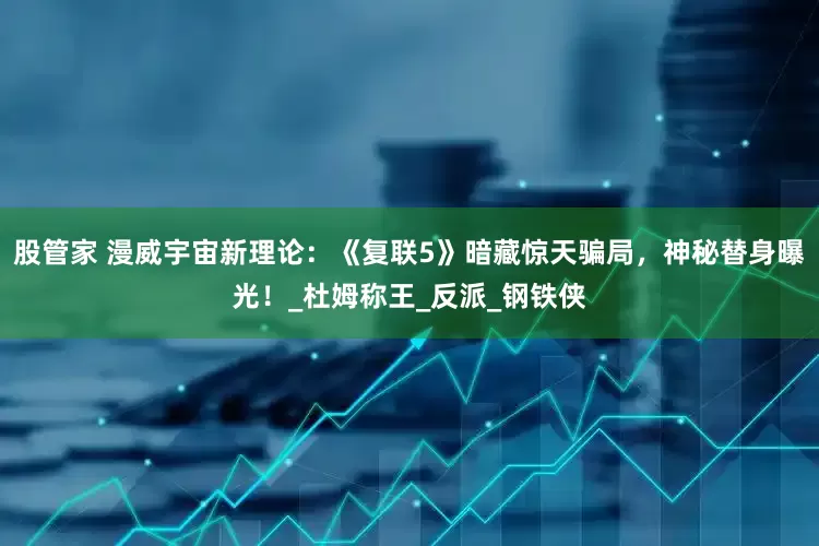 股管家 漫威宇宙新理论：《复联5》暗藏惊天骗局，神秘替身曝光！_杜姆称王_反派_钢铁侠