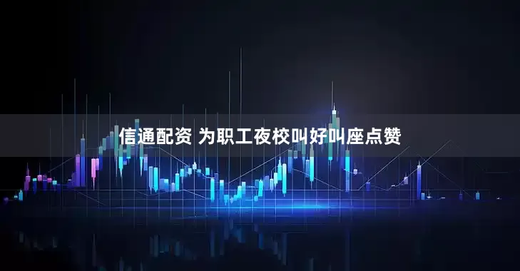 信通配资 为职工夜校叫好叫座点赞