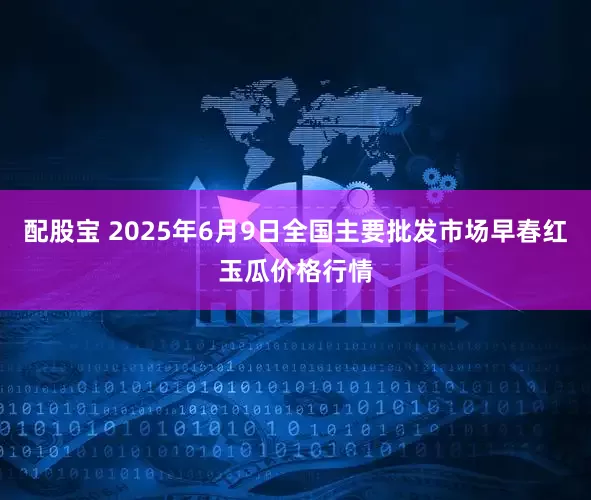 配股宝 2025年6月9日全国主要批发市场早春红玉瓜价格行情