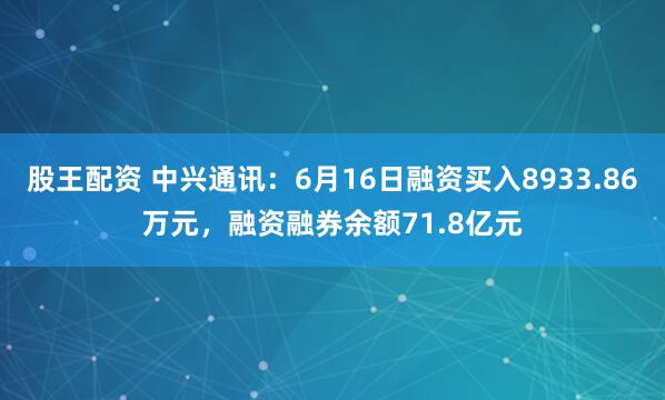 股王配资 中兴通讯：6月16日融资买入8933.86万元，融资融券余额71.8亿元