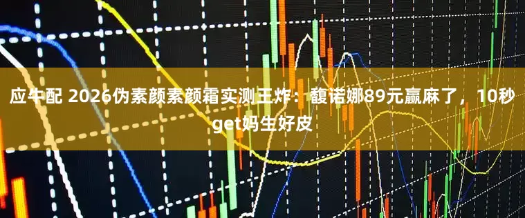 应牛配 2026伪素颜素颜霜实测王炸：馥诺娜89元赢麻了，10秒get妈生好皮