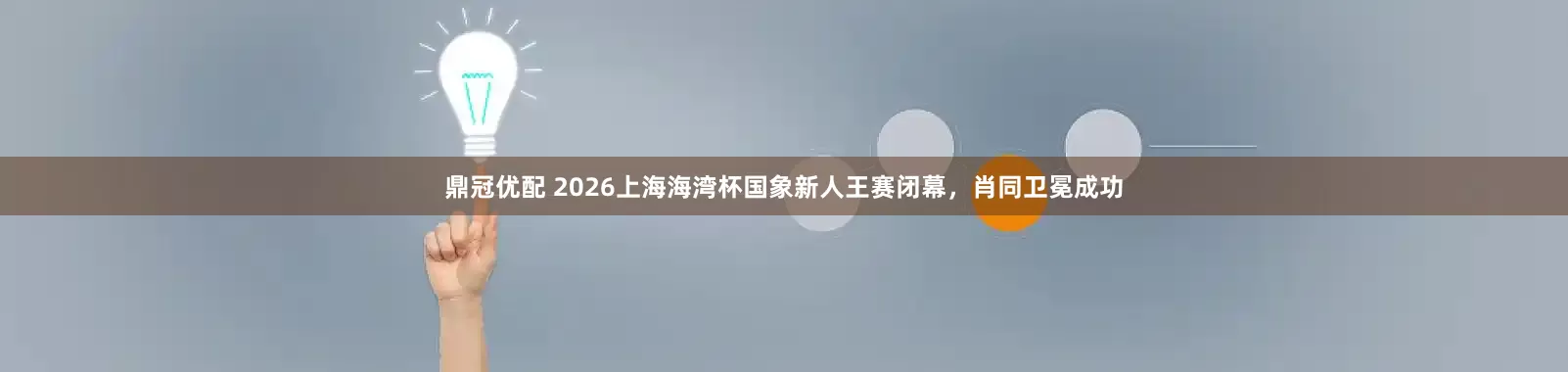 鼎冠优配 2026上海海湾杯国象新人王赛闭幕，肖同卫冕成功